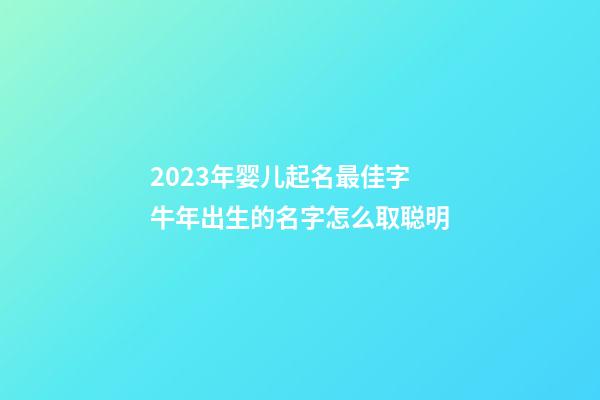 2023年婴儿起名最佳字 牛年出生的名字怎么取聪明